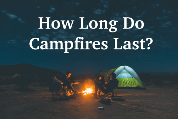 4 Simple Ways to Make A Long-Lasting Campfire – How Long Do Campfires Last?